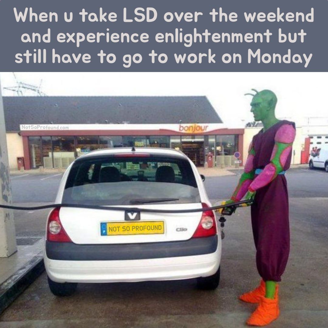 when u take LSD over the weekend and experience enlightenment but still have to go to work on Monday meme